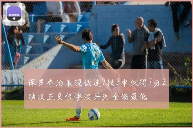 保罗乔治表现低迷7投3中仅得7分2助攻正负值惨淡并列全场最低