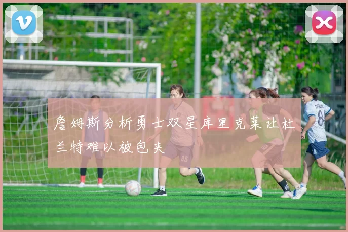 詹姆斯分析勇士双星库里克莱让杜兰特难以被包夹
