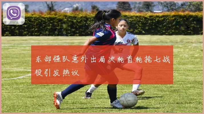 东部强队意外出局次轮首轮抢七战役引发热议