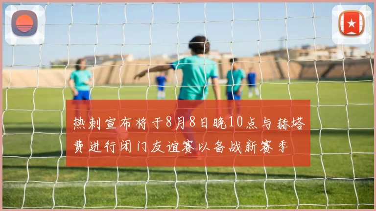 热刺宣布将于8月8日晚10点与赫塔费进行闭门友谊赛以备战新赛季