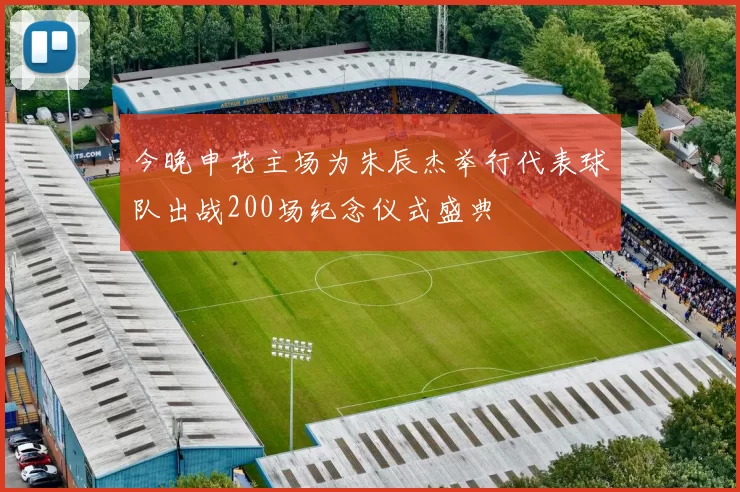 今晚申花主场为朱辰杰举行代表球队出战200场纪念仪式盛典