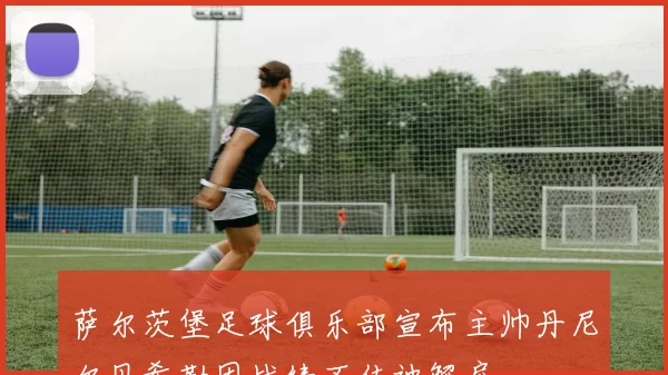 萨尔茨堡足球俱乐部宣布主帅丹尼尔贝希勒因战绩不佳被解雇