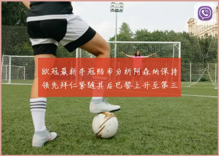 欧冠最新夺冠赔率分析阿森纳保持领先拜仁紧随其后巴黎上升至第三位