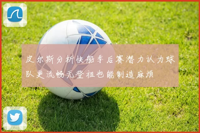 皮尔斯分析快船季后赛潜力认为球队更流畅无登祖也能制造麻烦