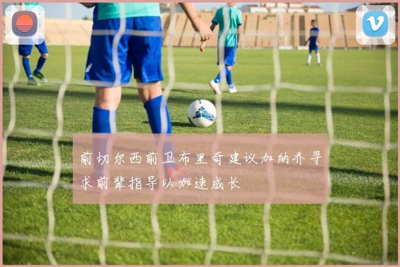 前切尔西前卫布里奇建议加纳乔寻求前辈指导以加速成长