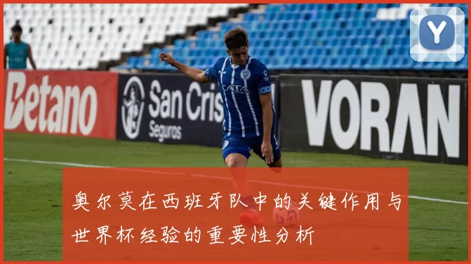 奥尔莫在西班牙队中的关键作用与世界杯经验的重要性分析