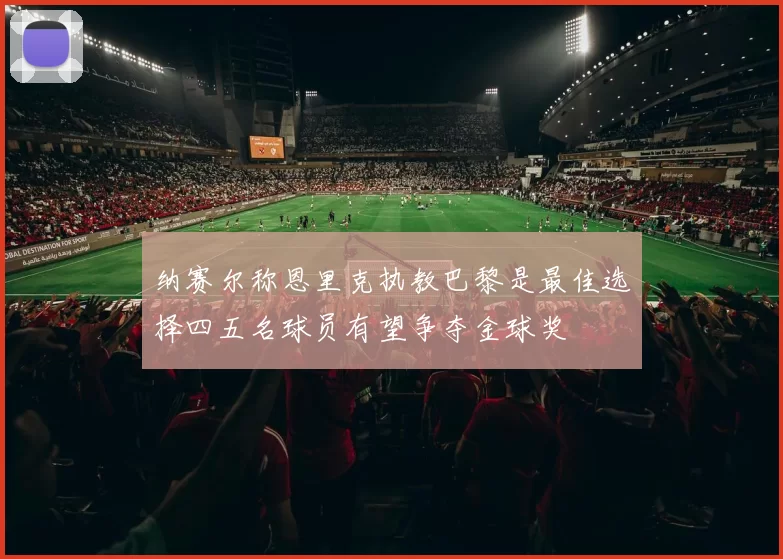 纳赛尔称恩里克执教巴黎是最佳选择四五名球员有望争夺金球奖