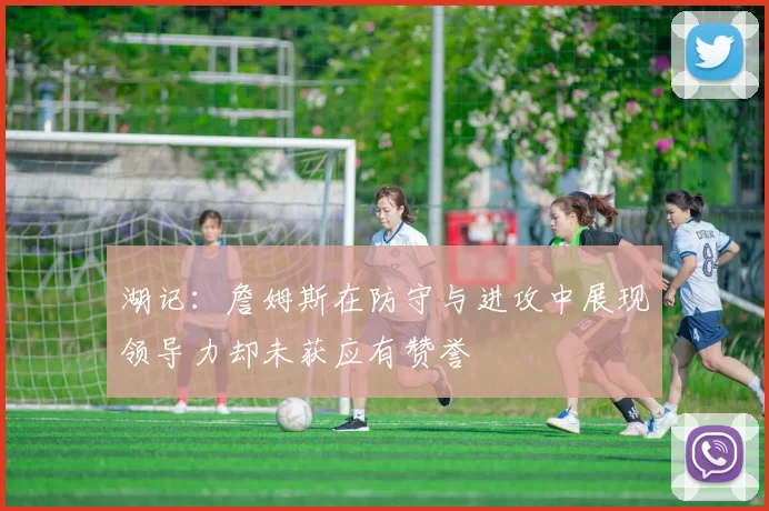 湖记：詹姆斯在防守与进攻中展现领导力却未获应有赞誉