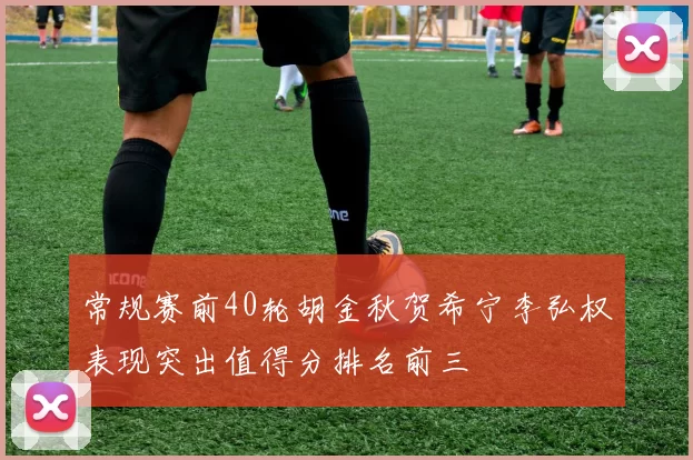 常规赛前40轮胡金秋贺希宁李弘权表现突出值得分排名前三