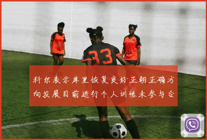 科尔表示库里恢复良好正朝正确方向发展目前进行个人训练未参与合练