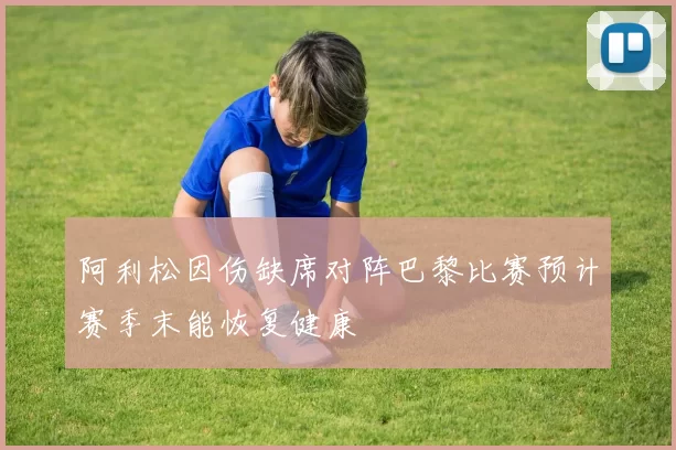 阿利松因伤缺席对阵巴黎比赛预计赛季末能恢复健康
