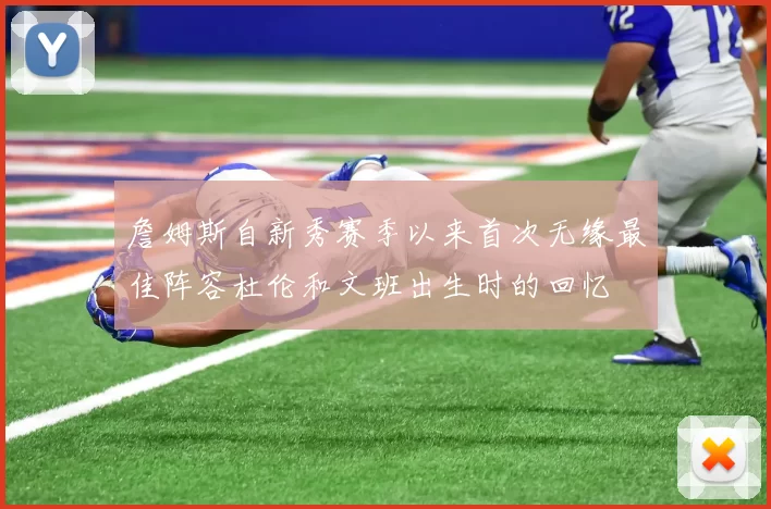 詹姆斯自新秀赛季以来首次无缘最佳阵容杜伦和文班出生时的回忆