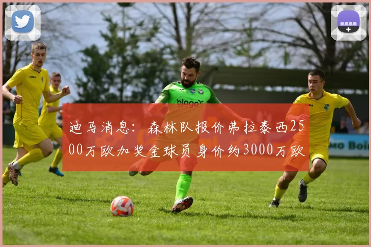 迪马消息：森林队报价弗拉泰西2500万欧加奖金球员身价约3000万欧