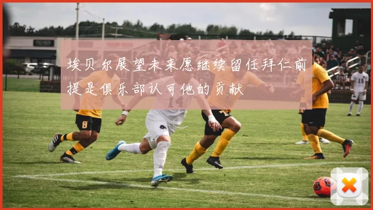 埃贝尔展望未来愿继续留任拜仁前提是俱乐部认可他的贡献