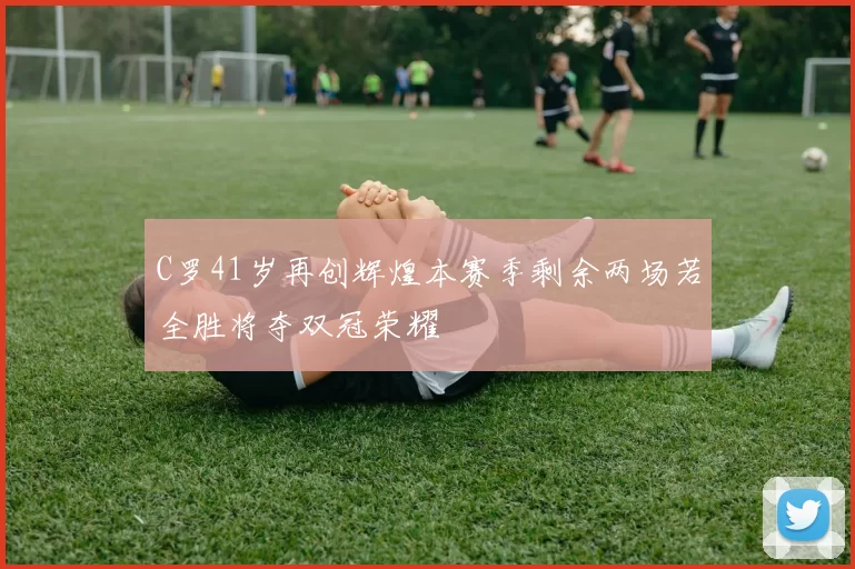 C罗41岁再创辉煌本赛季剩余两场若全胜将夺双冠荣耀