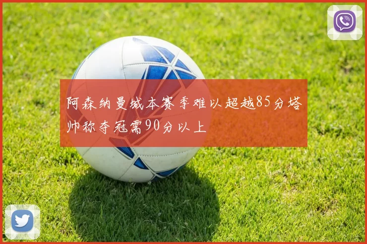 阿森纳曼城本赛季难以超越85分塔帅称夺冠需90分以上