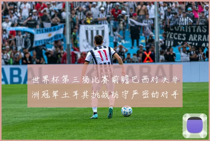 世界杯第三场比赛前瞻巴西对决非洲冠军土耳其挑战防守严密的对手