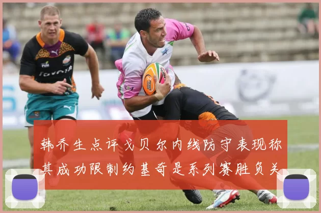 韩乔生点评戈贝尔内线防守表现称其成功限制约基奇是系列赛胜负关键