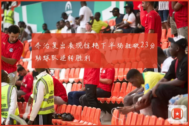 乔治复出表现惊艳下半场狂砍23分助球队逆转胜利