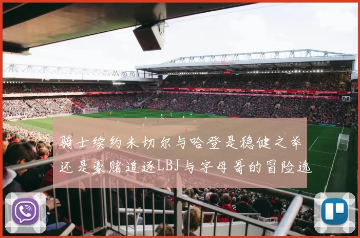 骑士续约米切尔与哈登是稳健之举还是豪赌追逐LBJ与字母哥的冒险选择