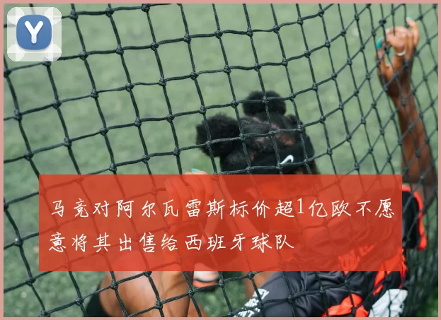 马竞对阿尔瓦雷斯标价超1亿欧不愿意将其出售给西班牙球队